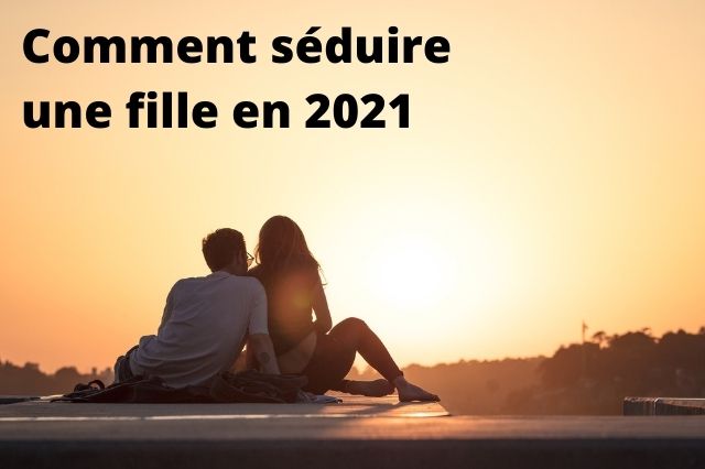 comment séduire une fille 2021 comment séduire une fille 2021